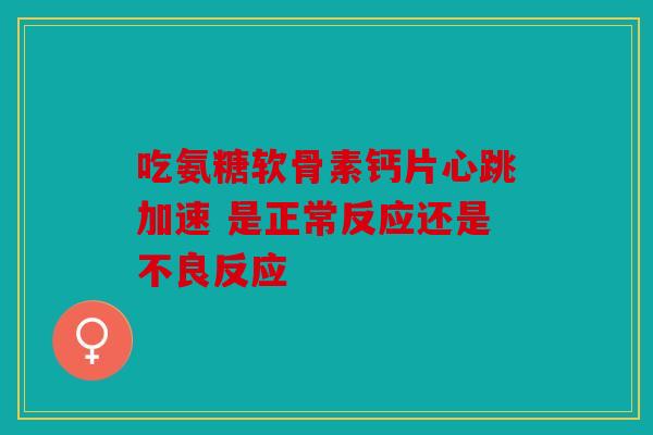 吃氨糖软骨素钙片心跳加速 是正常反应还是不良反应