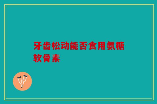 牙齿松动能否食用氨糖软骨素
