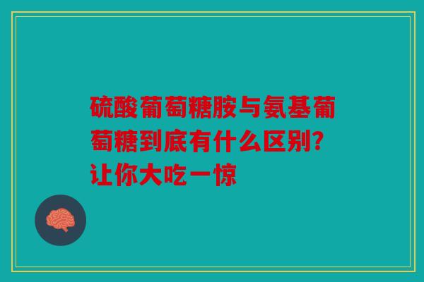硫酸葡萄糖胺与氨基葡萄糖到底有什么区别？让你大吃一惊