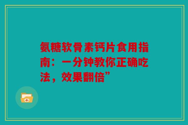氨糖软骨素钙片食用指南：一分钟教你正确吃法，效果翻倍”