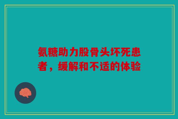 氨糖助力股骨头坏死患者，缓解和不适的体验