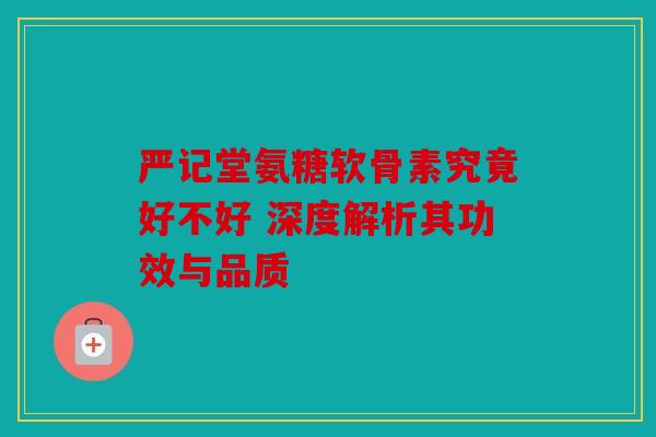 严记堂氨糖软骨素究竟好不好 深度解析其功效与品质