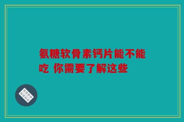 氨糖软骨素钙片能不能吃 你需要了解这些