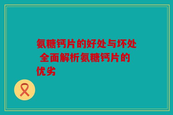 氨糖钙片的好处与坏处 全面解析氨糖钙片的优劣