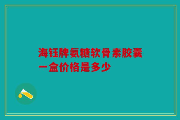 海钰牌氨糖软骨素胶囊一盒价格是多少
