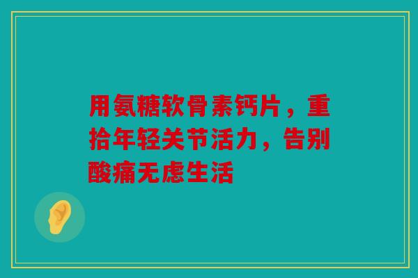 用氨糖软骨素钙片，重拾年轻关节活力，告别酸痛无虑生活