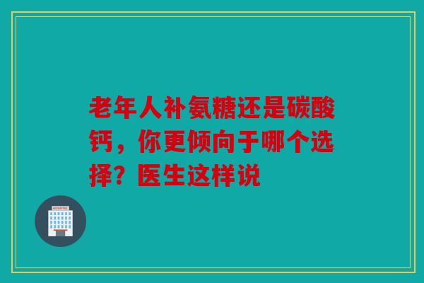 老年人补氨糖还是碳酸钙，你更倾向于哪个选择？医生这样说