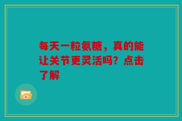 每天一粒氨糖，真的能让关节更灵活吗？点击了解