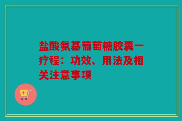 盐酸氨基葡萄糖胶囊一疗程：功效、用法及相关注意事项