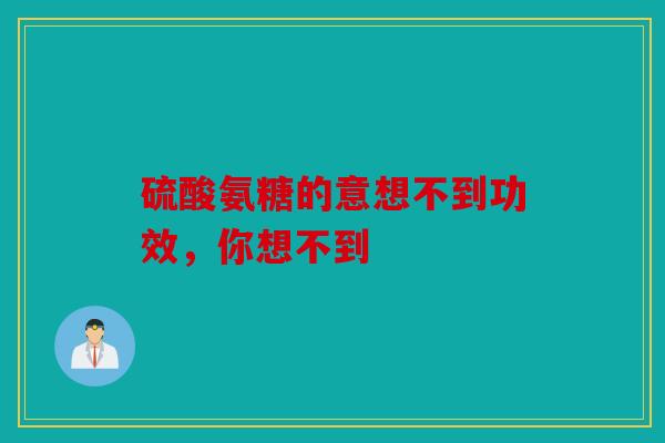 硫酸氨糖的意想不到功效，你想不到