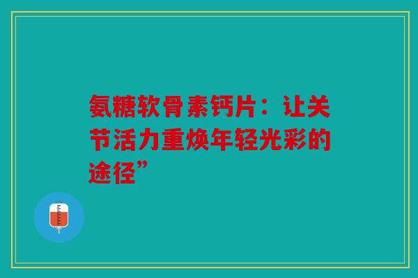 氨糖软骨素钙片：让关节活力重焕年轻光彩的途径”