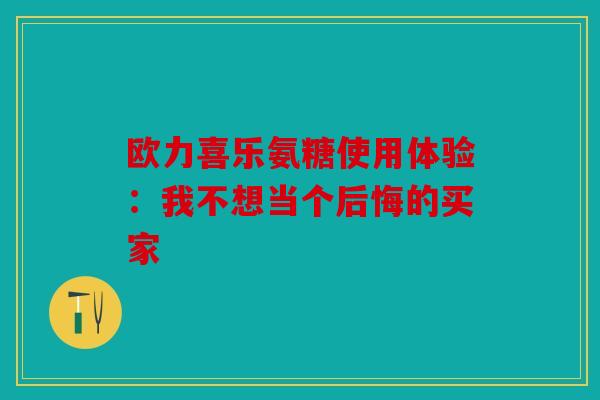 欧力喜乐氨糖使用体验：我不想当个后悔的买家