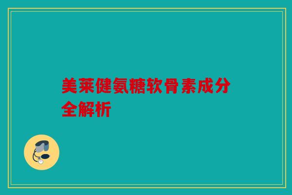 美莱健氨糖软骨素成分全解析