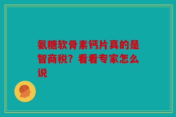 氨糖软骨素钙片真的是智商税？看看专家怎么说