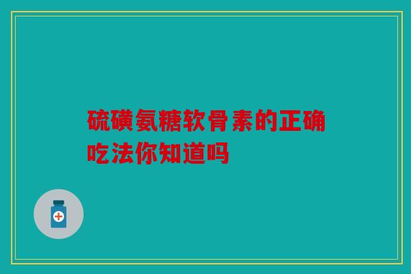 硫磺氨糖软骨素的正确吃法你知道吗