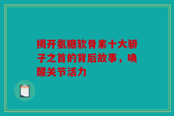 揭开氨糖软骨素十大骄子之首的背后故事，唤醒关节活力