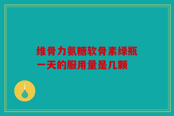 维骨力氨糖软骨素绿瓶一天的服用量是几颗