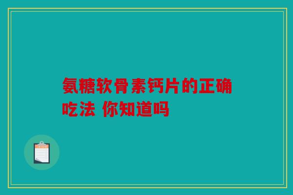 氨糖软骨素钙片的正确吃法 你知道吗