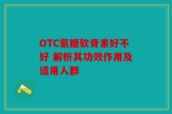 OTC氨糖软骨素好不好 解析其功效作用及适用人群