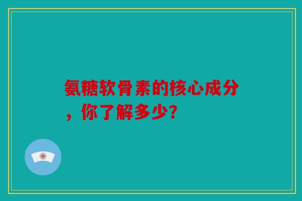 氨糖软骨素的核心成分，你了解多少？