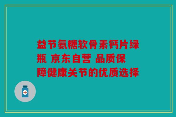 益节氨糖软骨素钙片绿瓶 京东自营 品质保障健康关节的优质选择