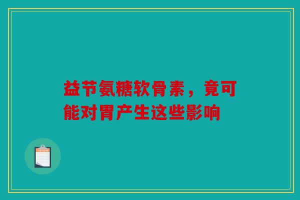 益节氨糖软骨素，竟可能对胃产生这些影响