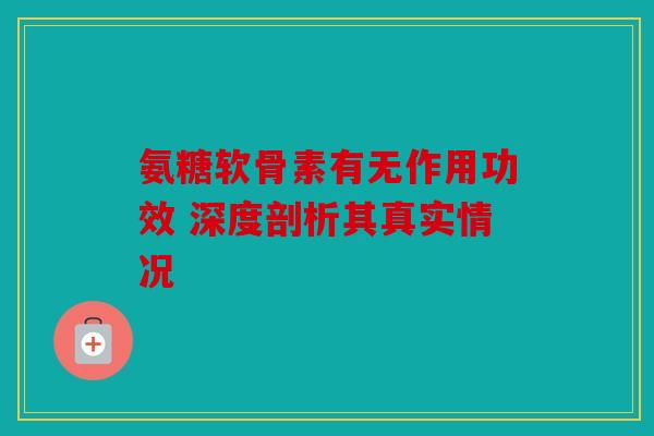 氨糖软骨素有无作用功效 深度剖析其真实情况
