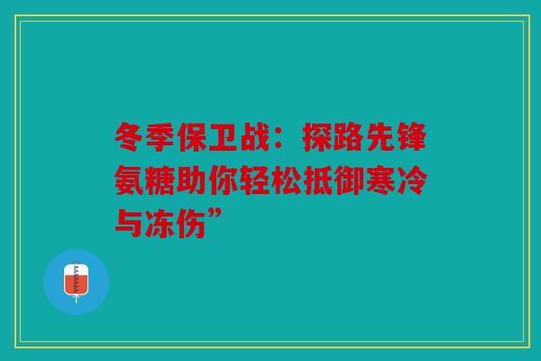 冬季保卫战：探路先锋氨糖助你轻松抵御寒冷与冻伤”