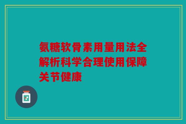 氨糖软骨素用量用法全解析科学合理使用保障关节健康
