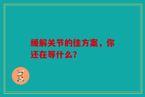 缓解关节的佳方案，你还在等什么？