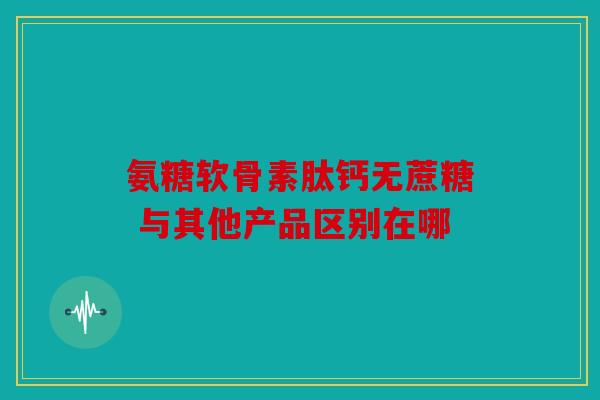 氨糖软骨素肽钙无蔗糖 与其他产品区别在哪