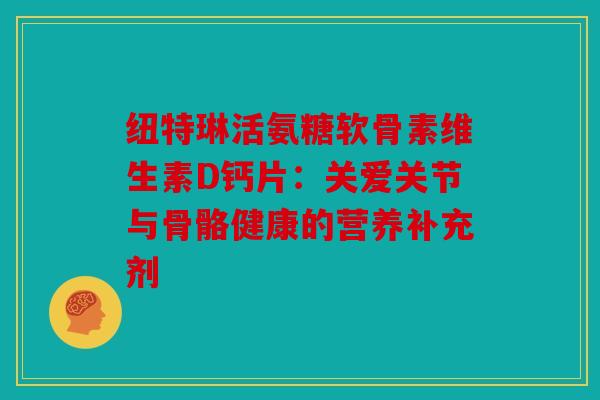 纽特琳活氨糖软骨素维生素D钙片：关爱关节与骨骼健康的营养补充剂