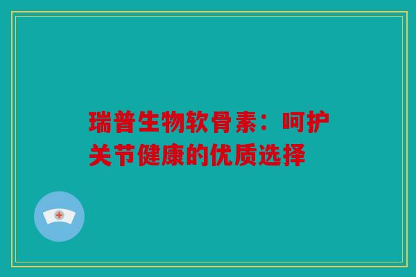 瑞普生物软骨素：呵护关节健康的优质选择