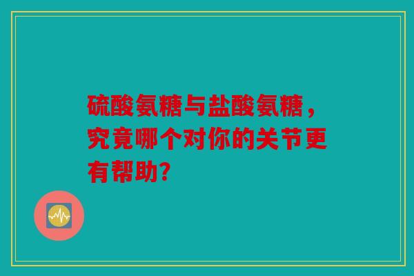 硫酸氨糖与盐酸氨糖，究竟哪个对你的关节更有帮助？