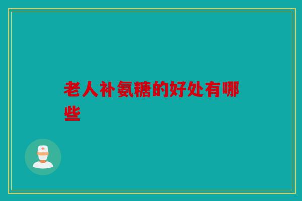 老人补氨糖的好处有哪些