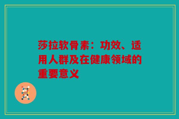 莎拉软骨素：功效、适用人群及在健康领域的重要意义