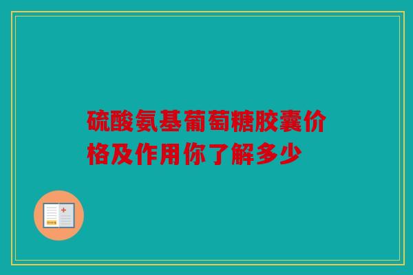 硫酸氨基葡萄糖胶囊价格及作用你了解多少