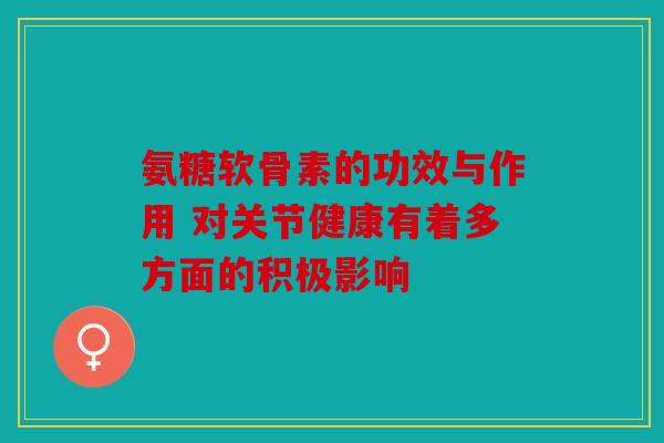 氨糖软骨素的功效与作用 对关节健康有着多方面的积极影响