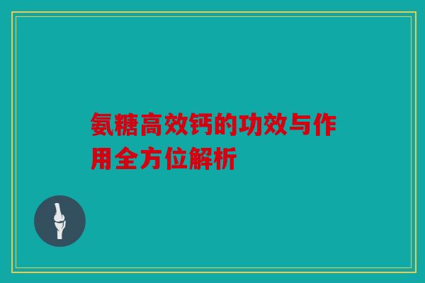 氨糖高效钙的功效与作用全方位解析