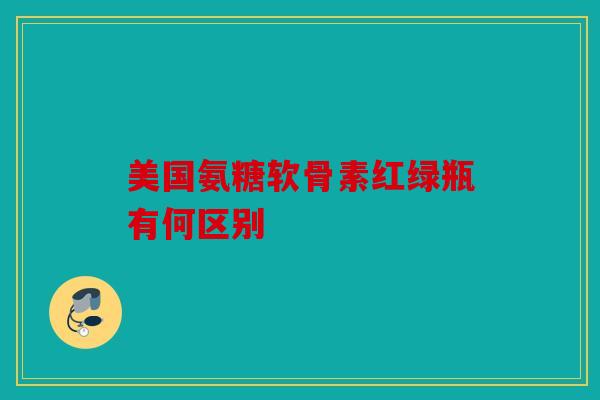 美国氨糖软骨素红绿瓶有何区别