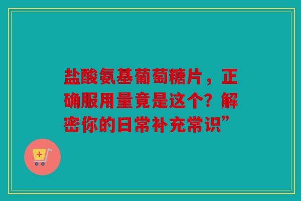 盐酸氨基葡萄糖片，正确服用量竟是这个？解密你的日常补充常识”