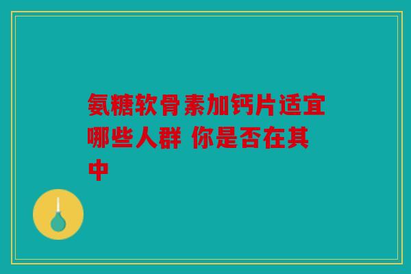 氨糖软骨素加钙片适宜哪些人群 你是否在其中