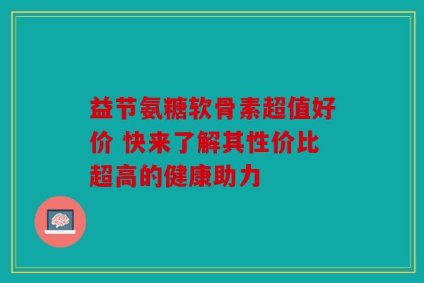 益节氨糖软骨素超值好价 快来了解其性价比超高的健康助力