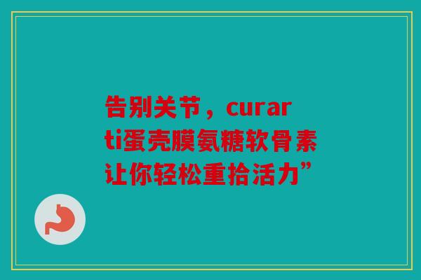 告别关节，curarti蛋壳膜氨糖软骨素让你轻松重拾活力”