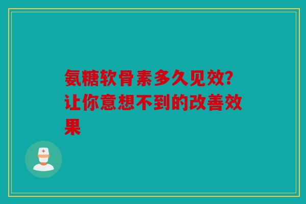 氨糖软骨素多久见效？让你意想不到的改善效果