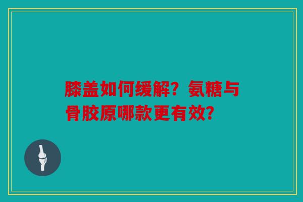 膝盖如何缓解？氨糖与骨胶原哪款更有效？
