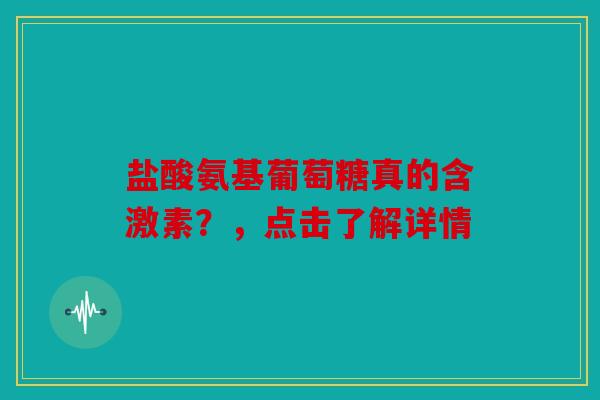 盐酸氨基葡萄糖真的含激素？，点击了解详情