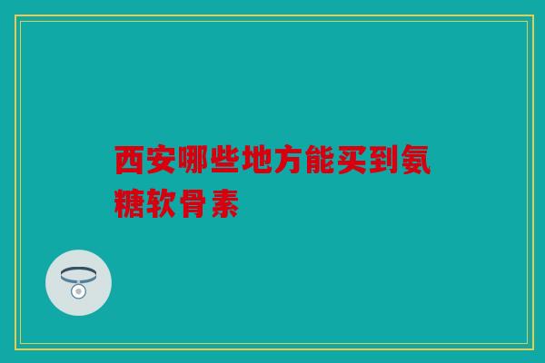 西安哪些地方能买到氨糖软骨素