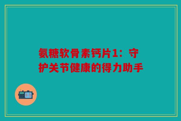 氨糖软骨素钙片1：守护关节健康的得力助手