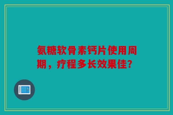 氨糖软骨素钙片使用周期，疗程多长效果佳？